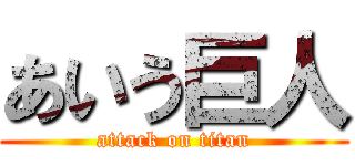 あいう巨人 (attack on titan)