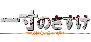 一寸のさすけ (small the Sasuke)