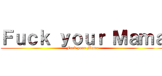 Ｆｕｃｋ ｙｏｕｒ Ｍａｍａ (Fuck your Mama)