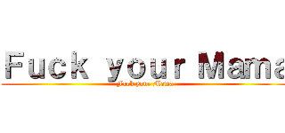 Ｆｕｃｋ ｙｏｕｒ Ｍａｍａ (Fuck your Mama)
