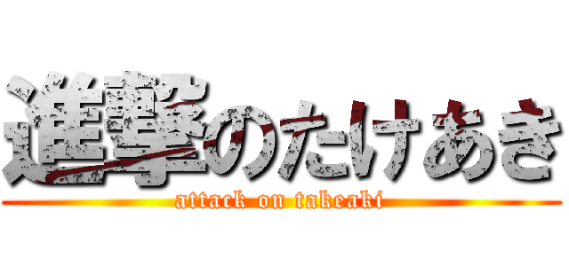 進撃のたけあき (attack on takeaki)