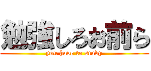 勉強しろお前ら (you have to study)