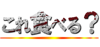 これ食べる？ ()