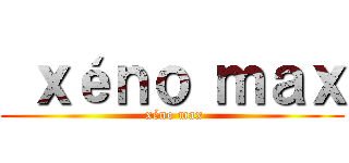  ｘéｎｏ ｍａｘ ( xéno max)