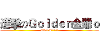 進擊のＧｏｌｄｅｎ金爺ｏ (attack on titan)