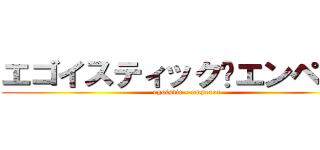 エゴイスティック•エンペラー (egoistic • emperor)