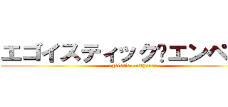 エゴイスティック•エンペラー (egoistic • emperor)