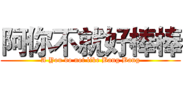 阿你不就好棒棒 (A You do not like Bang Bang)