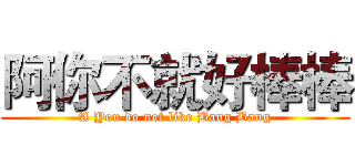 阿你不就好棒棒 (A You do not like Bang Bang)