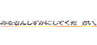 みなさんしずかにしてくだ さい。 おねがいします。 (sharappu)