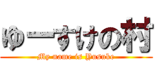 ゆーすけの村 (My name is Yusuke)