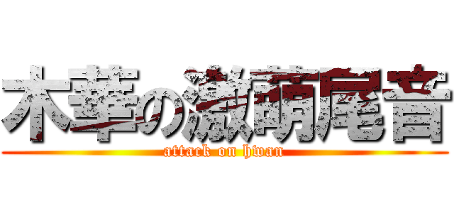 木華の激萌尾音 (attack on hwan)