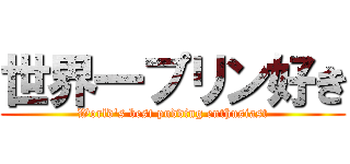 世界一プリン好き (World's best pudding enthusiast)
