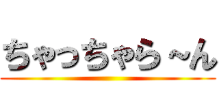 ちゃっちゃら～ん ()