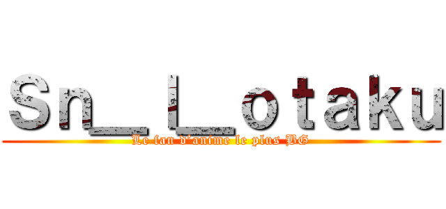Ｓｎ＿ｌ＿ｏｔａｋｕ (Le fan d’anime le plus BG)