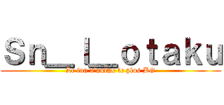 Ｓｎ＿ｌ＿ｏｔａｋｕ (Le fan d’anime le plus BG)