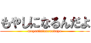 もやしになるんだよ (moyasininarundayo)