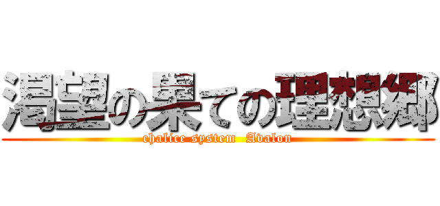 渇望の果ての理想郷 (chalice system  Avalon)