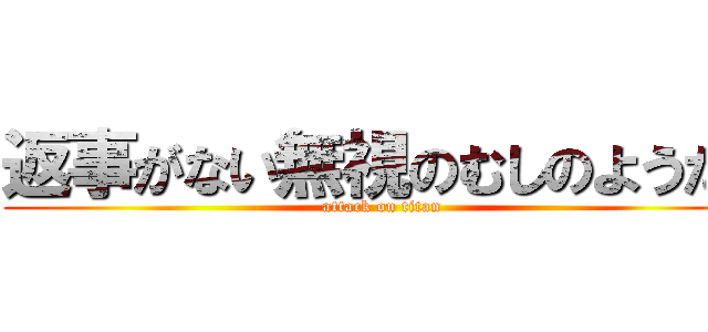 返事がない無視のむしのようだ  (attack on titan)