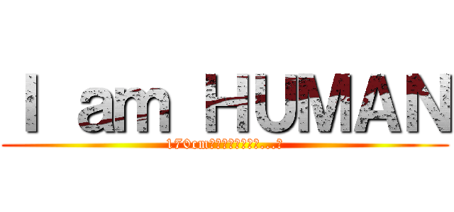Ｉ ａｍ ＨＵＭＡＮ (170cm以下は人権がない...?)