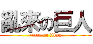 亂來の巨人 (~~~ on titan)