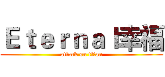 Ｅｔｅｒｎａｌ幸福 (attack on titan)