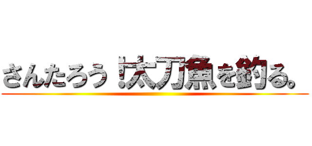 さんたろう！太刀魚を釣る。 ()