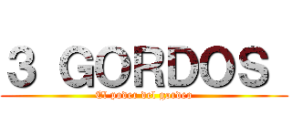 ３ ＧＯＲＤＯＳ  (El poder del gordeo)
