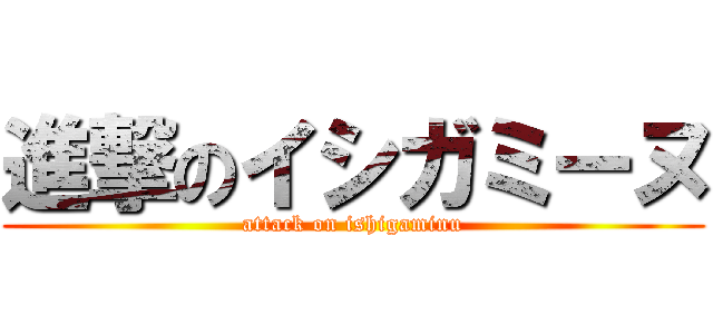 進撃のイシガミーヌ (attack on ishigaminu)