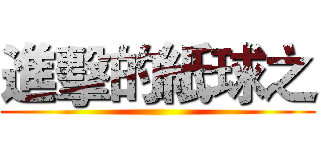 進擊的紙球之 ()
