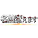 名前変えます (イェイ)