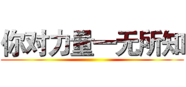 你对力量一无所知 ()
