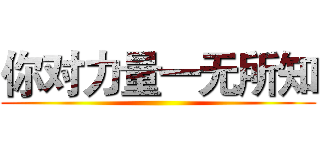 你对力量一无所知 ()