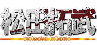 松田拓武 (matsuda takumu)