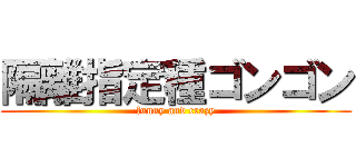 隔離指定種ゴンゴン (funny and crazy)