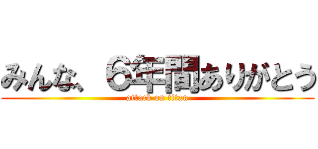 みんな、６年間ありがとう (attack on titan)