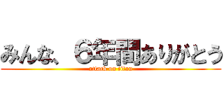 みんな、６年間ありがとう (attack on titan)
