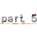 ｐａｒｔ．５ ()