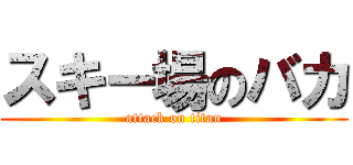 スキー場のバカ (attack on titan)