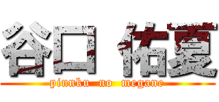 谷口 佑夏 (pinnku  no  megane)