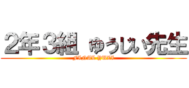 ２年３組 ゆうじい先生 (FINAL YUZI)