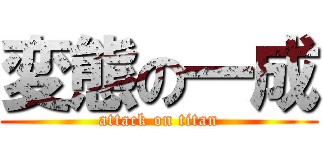 変態の一成 (attack on titan)