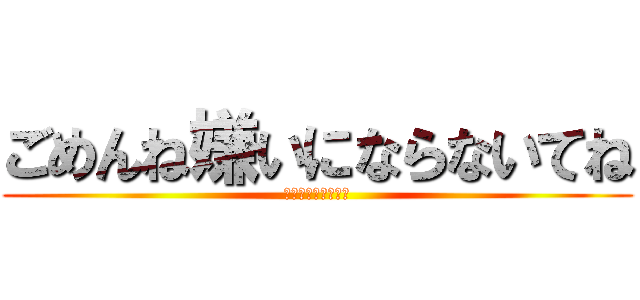 ごめんね嫌いにならないてね (ブロックはやめてね)