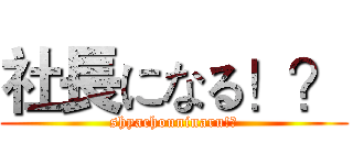 社長になる！？ (shyachouninaru!?)