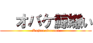   オバケ鯨嫌い (Kujira aburami)