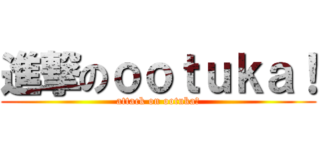 進撃のｏｏｔｕｋａ！ (attack on ootuka！)