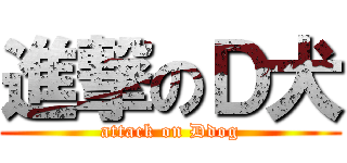 進撃のＤ犬 (attack on Ddog)