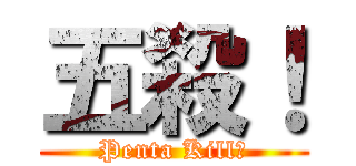五殺！ (Penta Kill！)