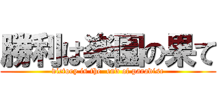 勝利は楽園の果て (victory is the  end of paradise)