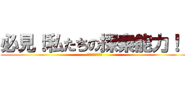 必見！私たちの探索能力！！ (見つけちゃったぞ)